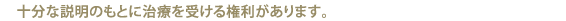 十分な説明のもとに治療を受ける権利があります。