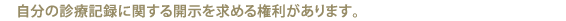 自分の診療記録に関する開示を求める権利があります。